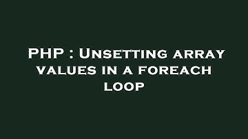 PHP : Unsetting array values in a foreach loop