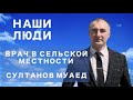 НАШИ ЛЮДИ - ВРАЧ В СЕЛЬСКОЙ МЕСТНОСТИ (СУЛТАНОВ МУАЕД)