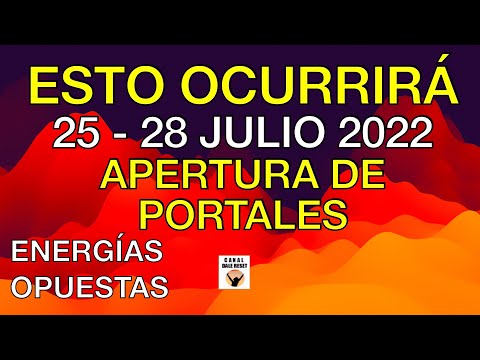 ESTO OCURRIRÁ DEL 25 28 JULIO 2022 APERTURA DE PORTALES ENERGÍAS OPUESTAS