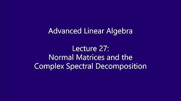 Advanced Linear Algebra - Lecture 27: Normal Matrices and the Complex Spectral Decomposition