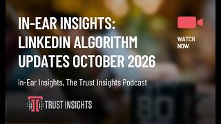 In-Ear Insights: LinkedIn Algorithm Updates October 2026