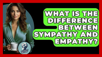 What Is The Difference Between Sympathy And Empathy? - Philosophy Beyond