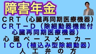 障害年金　ＣＲＴ（心臓再同期医療機器）、ＣＲＴ－Ｄ（除細動器機能付き心臓再同期医療機器）、心臓ペースメーカー・ＩＣＤ（植込み型除細動器）、人工弁の方