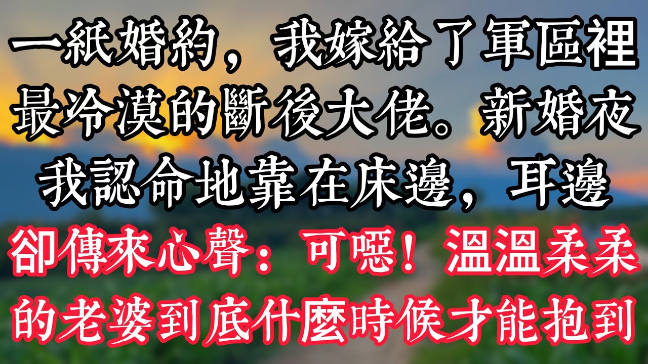 一紙婚約，我嫁給了軍區裡最冷漠的斷後大佬。新婚夜，我認命地靠在床邊，耳邊卻傳來心聲：可噁！溫溫柔柔的老婆到底什麼時候才能抱到