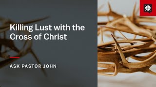 Killing Lust with the Cross of Christ