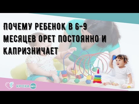 Почему ребенок в 6-9 месяцев орет постоянно и капризничает