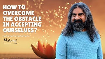 How to overcome the obstacle in accepting ourselves? I Mohanji