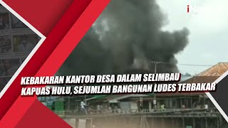 Kebakaran Kantor Desa Dalam Selimbau Kapuas Hulu, Sejumlah Bangunan Ludes Terbakar