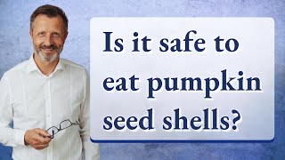 Is it safe to eat pumpkin seed shells?