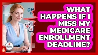 What Happens If I Miss My Medicare Enrollment Deadline? - Medicare Made Simple Guide
