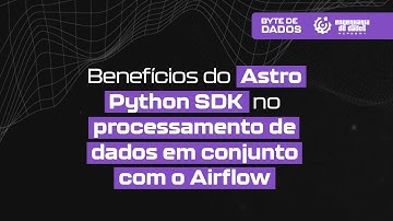 Bytes de Dados | Benefícios do Astro Python SDK no processamento de dados em conjunto com o Airflow