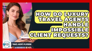 How Do Luxury Travel Agents Handle Impossible Client Requests? - Travel Agents Playbook