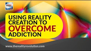 Using Reality Creation Techniques To Overcome Addiction