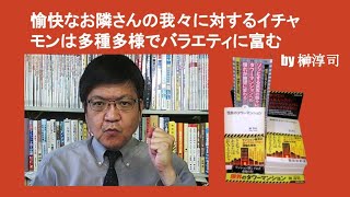 愉快なお隣さんの我々に対するイチャモンは多種多様でバラエティに富む　by 榊淳司