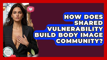 How Does Shared Vulnerability Build Body Image Community? - Inside Body Image