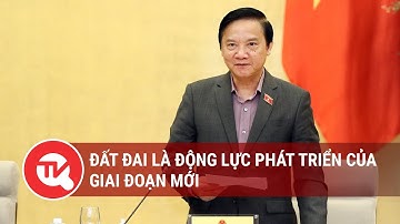 Phó Chủ tịch Quốc hội Nguyễn Khắc Định: Đất đai là động lực phát triển của giai đoạn mới