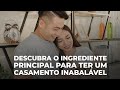 DESCUBRA O INGREDIENTE PRINCIPAL QUE TE LEVARÁ A TER UM CASAMENTO INABALÁVEL