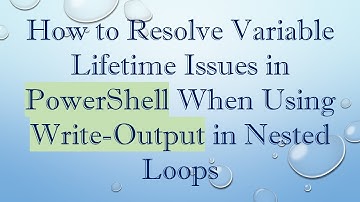 How to Resolve Variable Lifetime Issues in PowerShell When Using Write-Output in Nested Loops