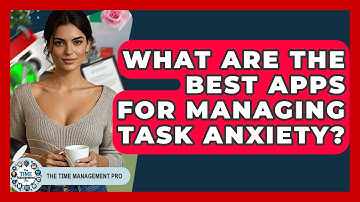 What Are The Best Apps For Managing Task Anxiety? - The Time Management Pro