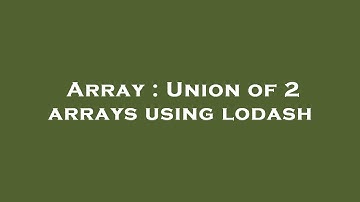 Array : Union of 2 arrays using lodash
