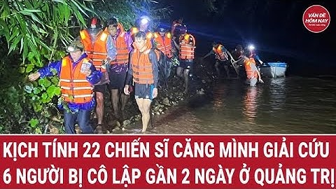 Kịch tính 22 chiến sĩ căng mình giải cứu 6 người bị cô lập gần 2 ngày trong lũ xiết ở Quảng Trị