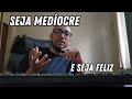 Seja medíocre e seja feliz!!