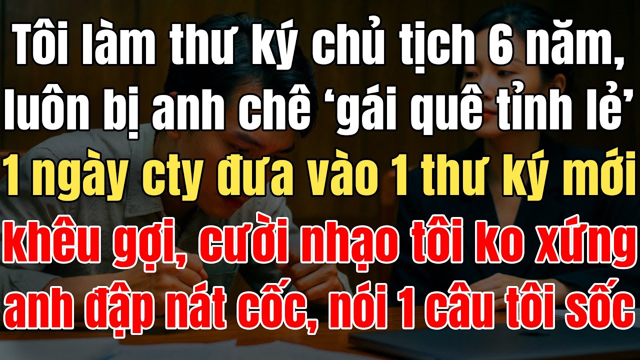 Tôi Làm Thư Ký Chủ Tịch 6N, Cứ Bị Anh Chê 'Gái Quê Tỉnh Lẻ', Cô Thư Ký Mới Khêu Gợi Cười Tôi Ko Xứng