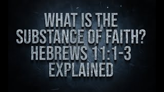 What is the Substance of Faith Hebrews 11:1-3 Explained