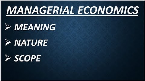 MANAGERIAL ECONOMICS: MEANING, NATURE AND SCOPE