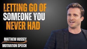 LETTING GO OF SOMEONE YOU NEVER HAD | MATTHEW HUSSEY | MOTIVATION SPEECH