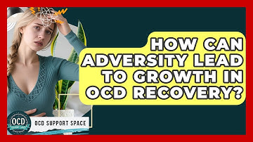 How Can Adversity Lead To Growth In OCD Recovery? - OCD Support Space
