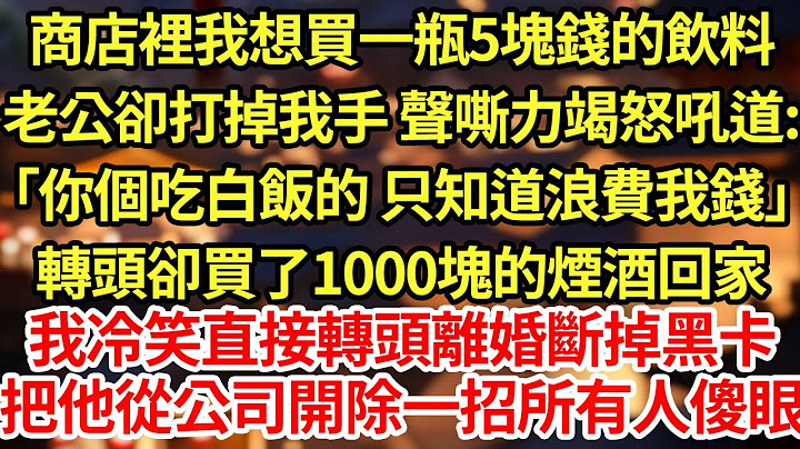 商店裡我想買一瓶5塊錢的飲料，老公卻打掉我手 聲嘶力竭怒吼道:「你個吃白飯的 只知道浪費我錢」轉頭卻買了1000塊的煙酒回家，我冷笑直接轉頭離婚斷掉黑卡，把他從公司開除一招所有人傻眼#為人處世#養老