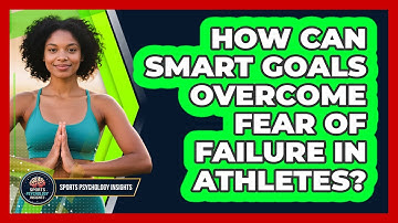 How Can SMART Goals Overcome Fear Of Failure In Athletes? - Sport Psychology Insights