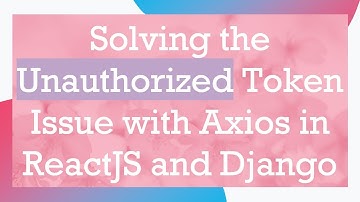 Solving the Unauthorized Token Issue with Axios in ReactJS and Django