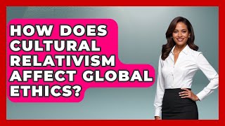 How Does Cultural Relativism Affect Global Ethics? - Everyday Bioethics Expert