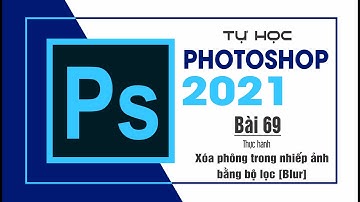 Tự học Photoshop Cấp Tốc - BÀI 69 - Xóa phông trong nhiếp ảnh bằng bộ lọc  [Blur]