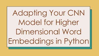 Adapting Your CNN Model for Higher Dimensional Word Embeddings in Python