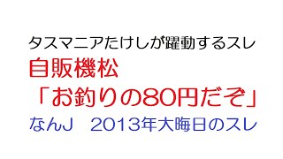 【なんJ】自販機松「お釣りの80円だぞ」@5ch(旧2ch)2013年大晦日のスレ◆タスマニアたけしが躍動するスレ