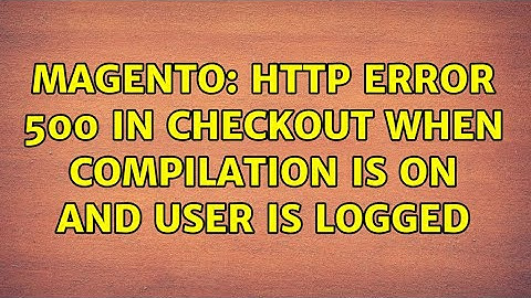 Magento: HTTP ERROR 500 in checkout when compilation is on and user is logged (2 Solutions!!)