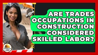 Are Trades Occupations in Construction Considered Skilled Labor? - Construction Jobs
