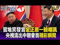 習近平堆笑發言金正恩一臉嘲諷 央視「零修飾」流出中朝會面「精彩瞬間」！-【關鍵懶人包】張炤和
