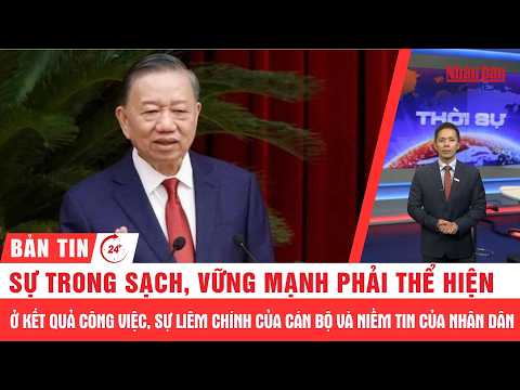 Thời sự 24h: Sự trong sạch, vững mạnh phải thể hiện ở kết quả công việc, sự liêm chính của cán bộ