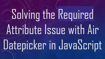 Solving the Required Attribute Issue with Air Datepicker in JavaScript