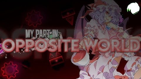 [GP/EFFECT PART] My part in OPPOSITE WORLD [Geometry Dash][READ DESC.]