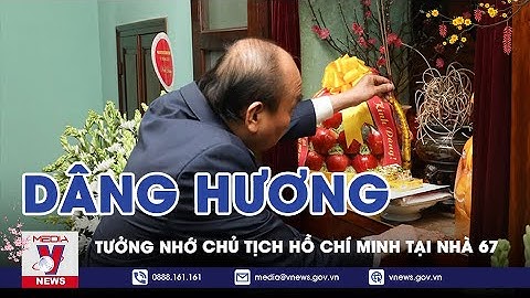 Chủ Tịch Nước Nguyễn Xuân Phúc Dâng Hương Tưởng Nhớ Chủ tịch Hồ Chí Minh Tại Nhà 67 - VNEWS