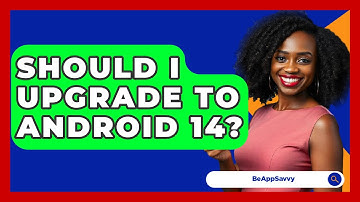Should I Upgrade To Android 14? - Be App Savvy