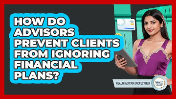 How Do Advisors Prevent Clients From Ignoring Financial Plans? - Wealth Advisor Success Hub