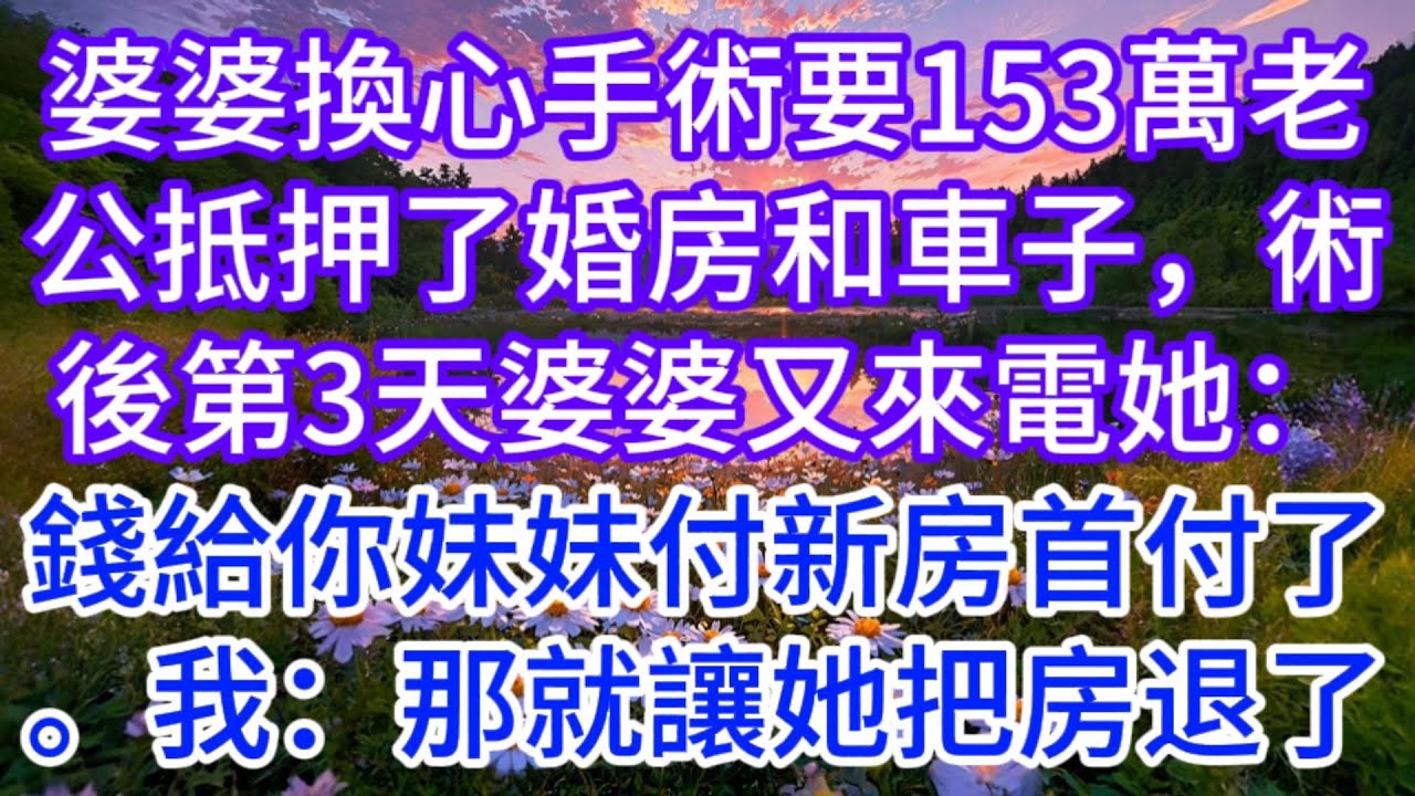 婆婆換心手術要153萬，老公抵押了婚房和車子，術後第3天婆婆又來電，她：錢給你妹妹付新房首付了。我：那就讓她把房退了