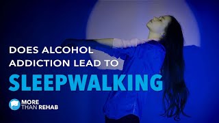 Does Alcohol Addiction Lead To Dangerous Sleepwalking | More Than Rehab