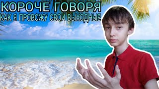 КОРОЧЕ ГОВОРЯ КАК Я ПРОВОЖУ СВОИ ВЫХОДНЫЕ